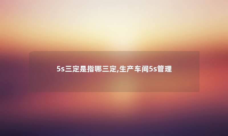 5s三定是指哪三定,生产车间5s管理