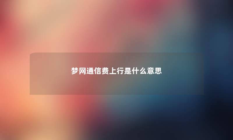 梦网通信费上行是什么意思