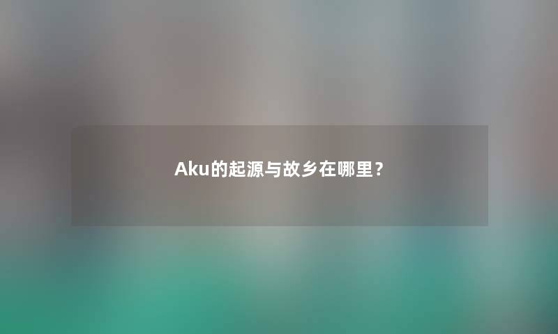 Aku的起源与故乡在哪里？