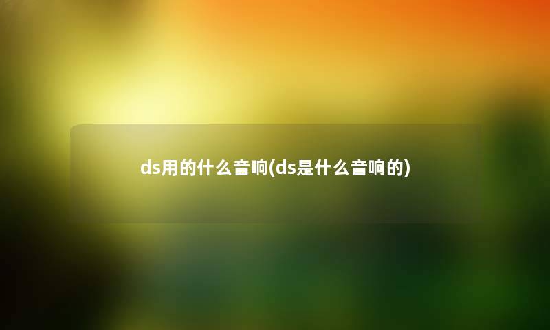 ds用的什么音响(ds是什么音响的)