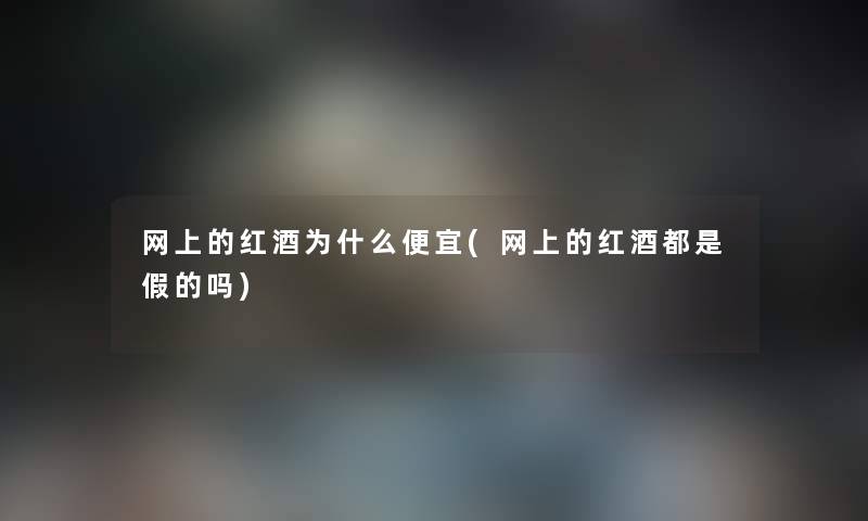 网上的红酒为什么便宜(网上的红酒都是假的吗)