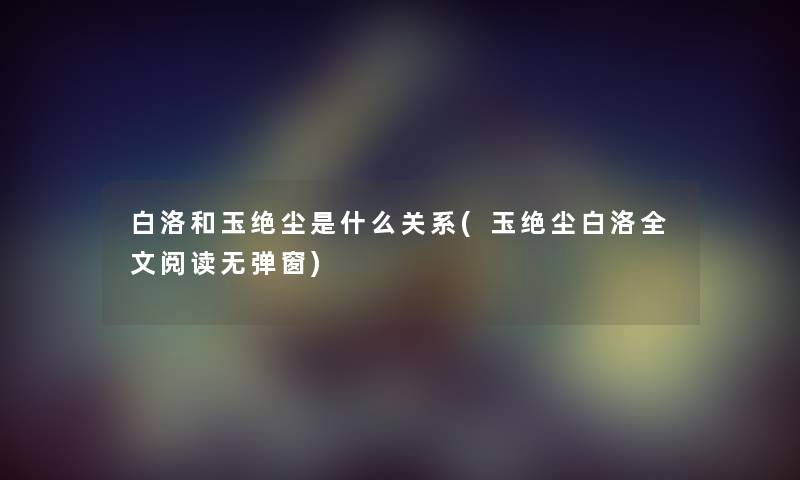 白洛和玉绝尘是什么关系(玉绝尘白洛我的阅读无弹窗)