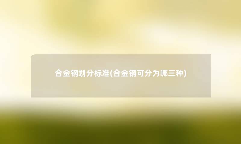 合金钢划分标准(合金钢可分为哪三种)