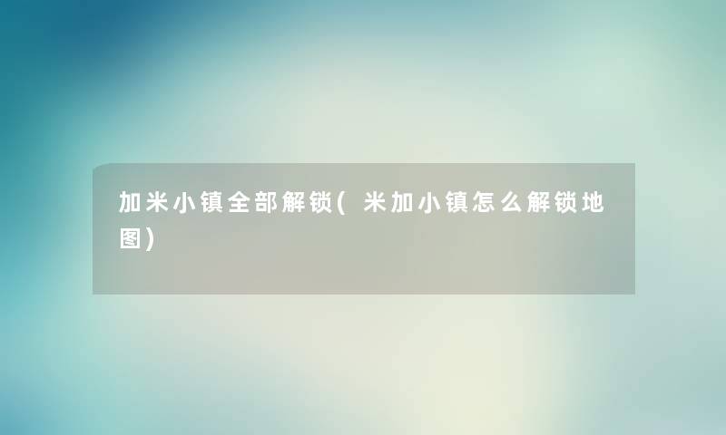 加米小镇整理的解锁(米加小镇怎么解锁地图)