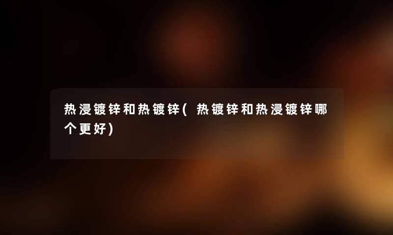 热浸镀锌和热镀锌(热镀锌和热浸镀锌哪个更好) 热浸镀锌和热镀锌(热镀锌和热浸镀锌哪个更好)