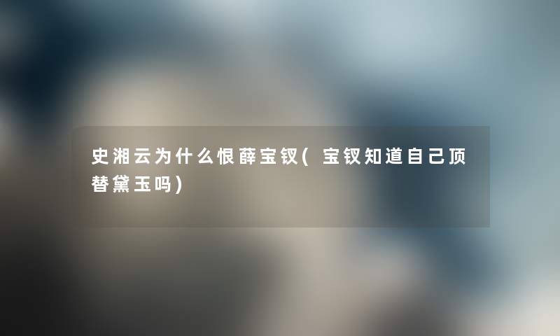 史湘云为什么恨薛宝钗(宝钗知道自己顶替黛玉吗)