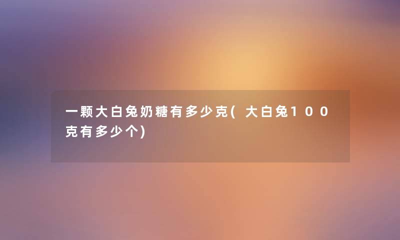 一颗大白兔奶糖有多少克(大白兔100克有多少个)