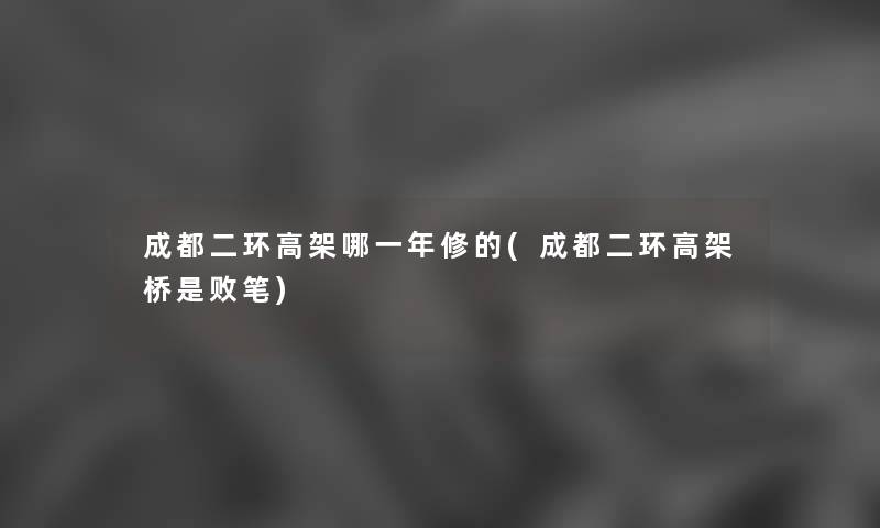 成都二环高架哪一年修的(成都二环高架桥是败笔)