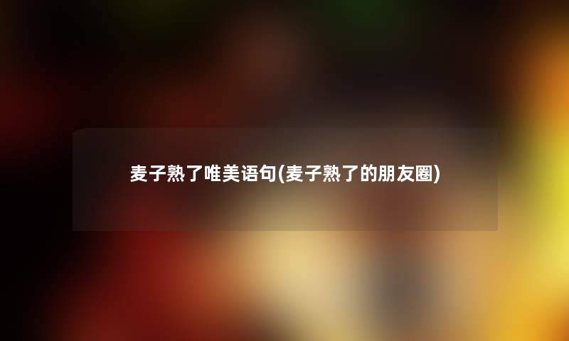 麦子熟了唯美语句(麦子熟了的朋友圈)