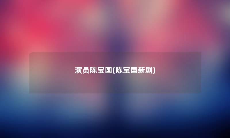 演员陈宝国(陈宝国新剧)