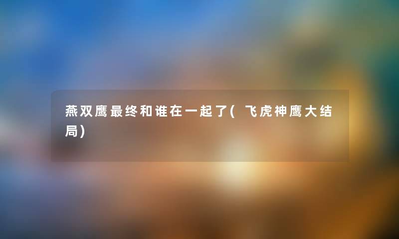 燕双鹰终和谁在一起了(飞虎神鹰大结局)