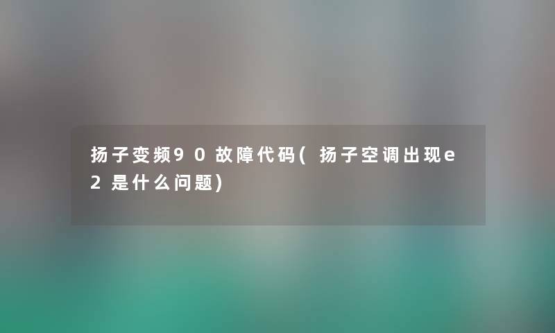 扬子变频90故障代码(扬子空调出现e2是什么问题)