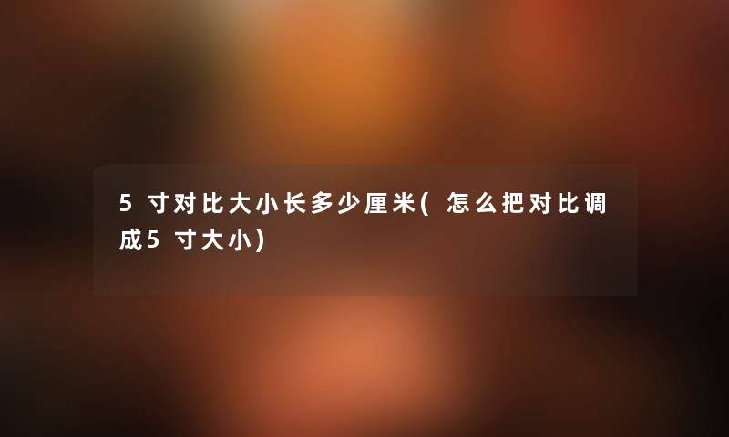 5寸对比大小长多少厘米(怎么把对比调成5寸大小)