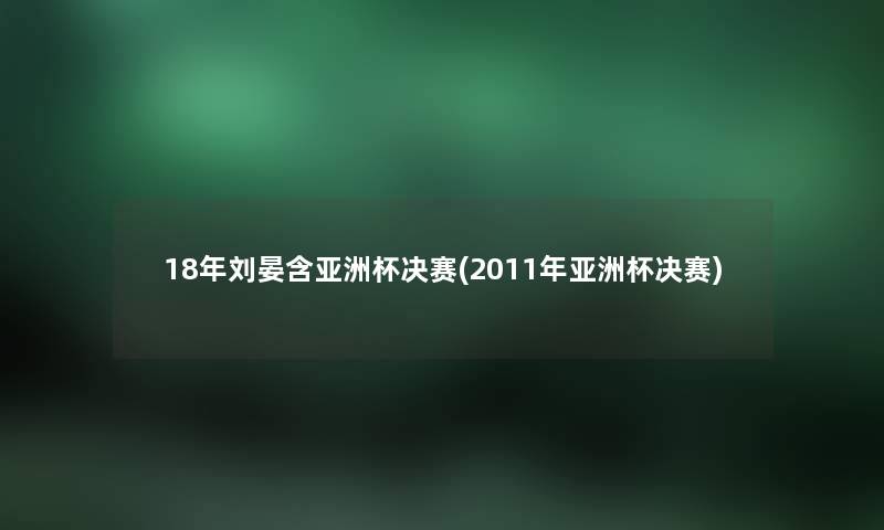 18年刘晏含亚洲杯决赛(2011年亚洲杯决赛)