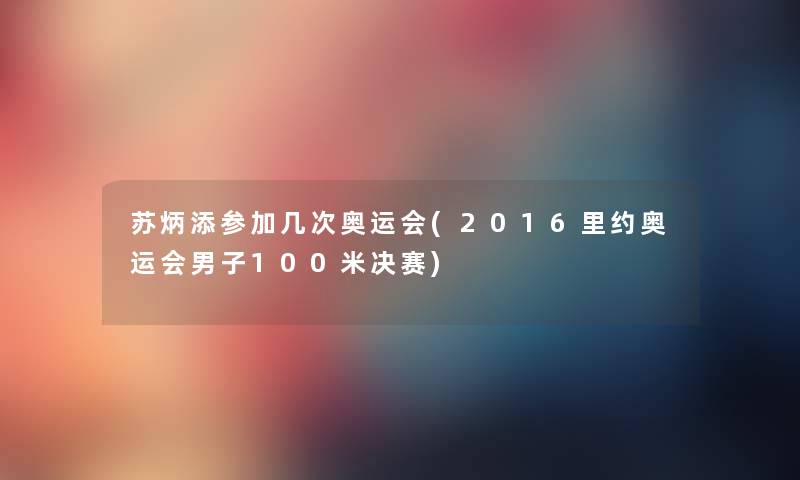 苏炳添参加几次奥运会(2016里约奥运会男子100米决赛) 苏炳添参加几次奥运会(2016里约奥运会男子100米决赛)