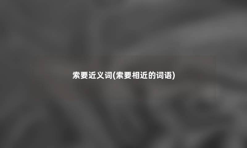 索要近义词(索要相近的词语) 索要近义词(索要相近的词语)