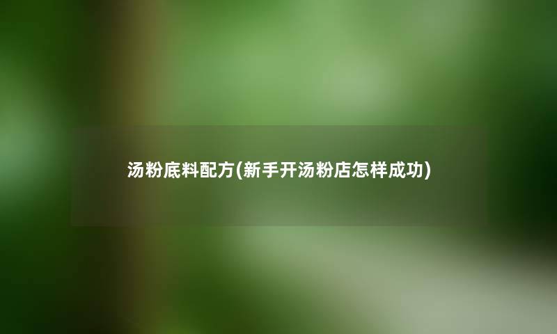 汤粉底料配方(新手开汤粉店怎样成功) 汤粉底料配方(新手开汤粉店怎样成功)