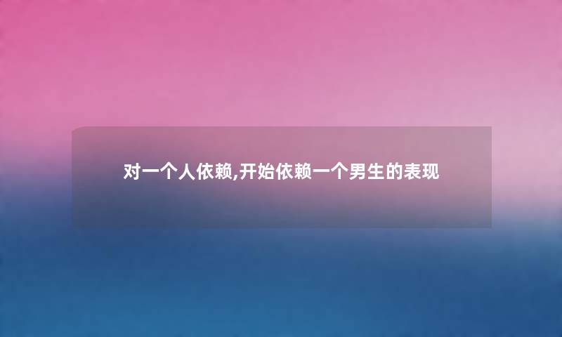 对一个人依赖,开始依赖一个男生的表现 对一个人依赖,开始依赖一个男生的表现
