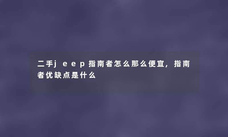 二手jeep指南者怎么便宜,指南者优缺点是什么 二手jeep指南者怎么便宜,指南者优缺点是什么