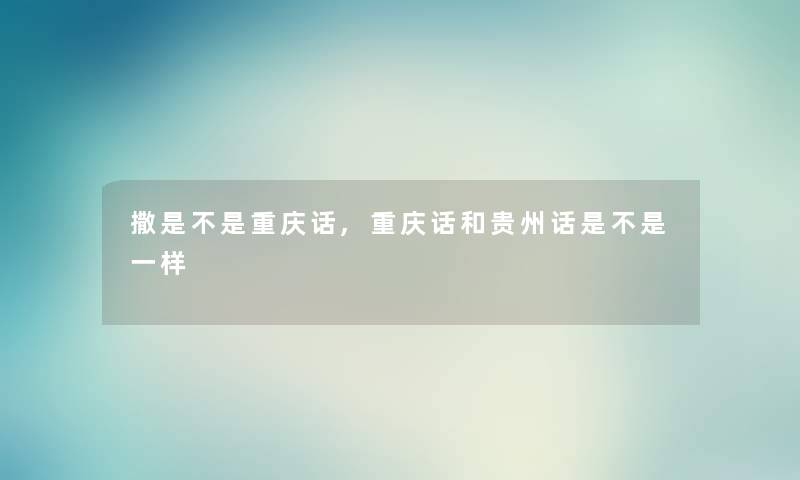 撒是不是重庆话,重庆话和贵州话是不是一样 撒是不是重庆话,重庆话和贵州话是不是一样