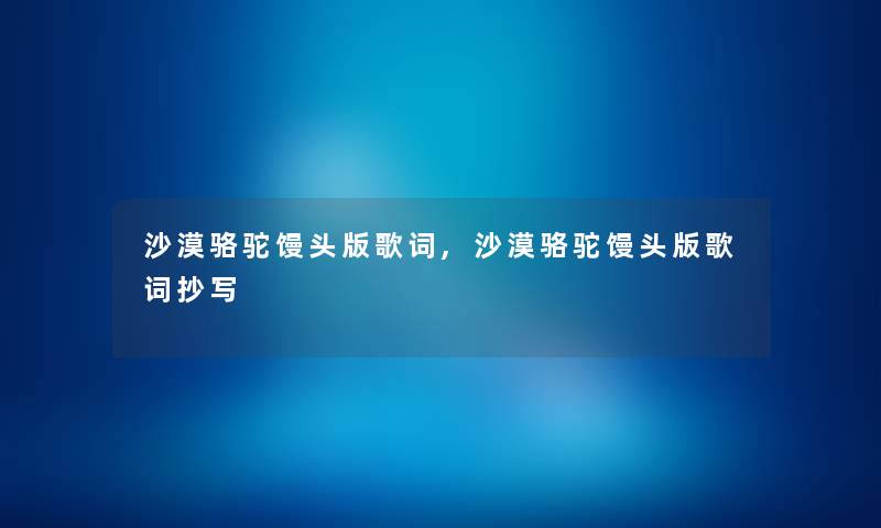 沙漠骆驼馒头版歌词,沙漠骆驼馒头版歌词抄写 沙漠骆驼馒头版歌词,沙漠骆驼馒头版歌词抄写
