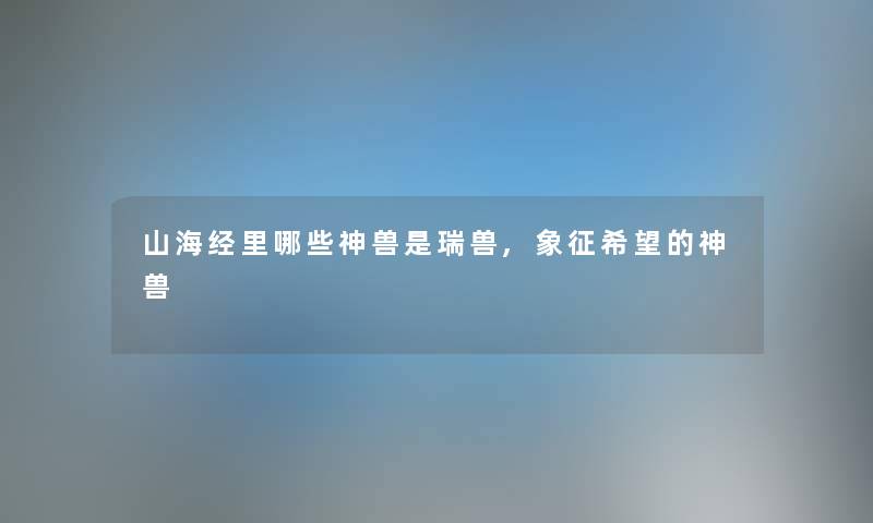 山海经里哪些神兽是瑞兽,象征我想的神兽 山海经里哪些神兽是瑞兽,象征我想的神兽