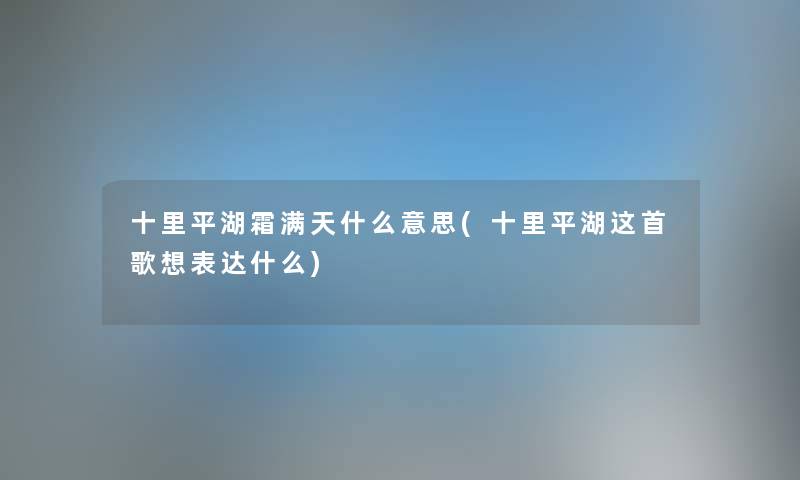 十里平湖霜满天什么意思(十里平湖这首歌想表达什么) 十里平湖霜满天什么意思(十里平湖这首歌想表达什么)