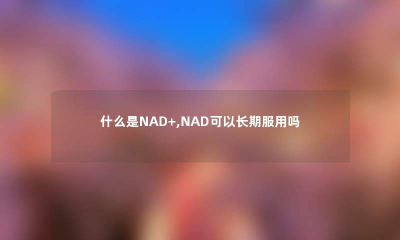 什么是NAD+,NAD可以长期服用吗 什么是NAD+,NAD可以长期服用吗