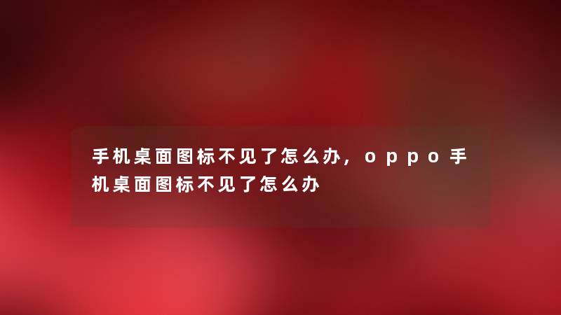 手机桌面图标不见了怎么办,oppo手机桌面图标不见了怎么办 手机桌面图标不见了怎么办,oppo手机桌面图标不见了怎么办
