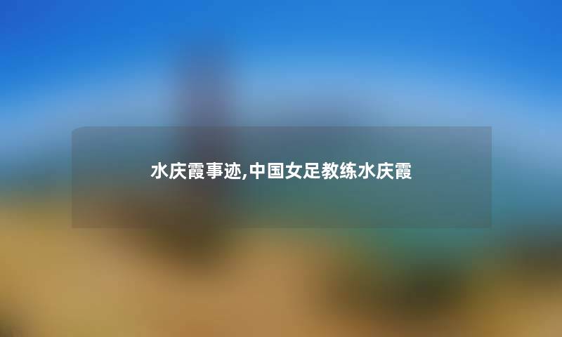 水庆霞事迹,中国女足教练水庆霞 水庆霞事迹,中国女足教练水庆霞