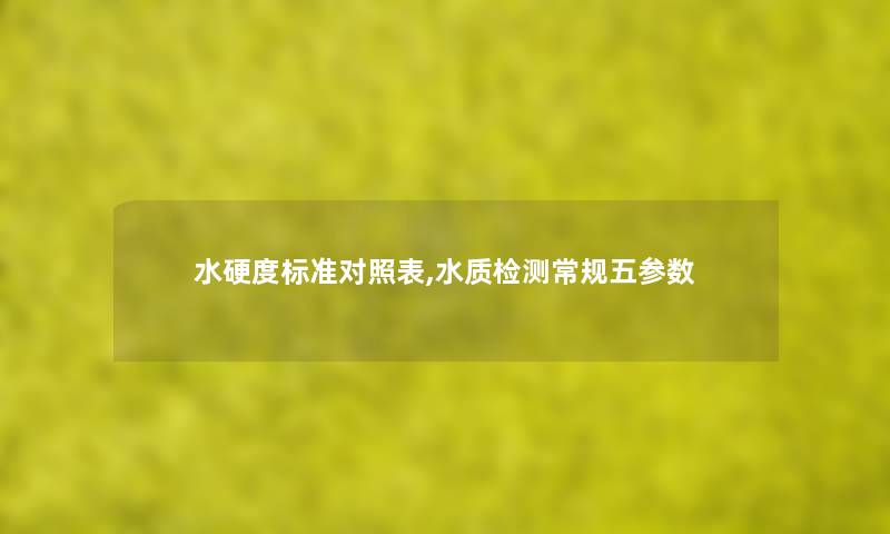 水硬度标准对照表,水质检测常规五参数 水硬度标准对照表,水质检测常规五参数
