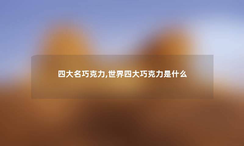 四大名巧克力,世界四大巧克力是什么 四大名巧克力,世界四大巧克力是什么