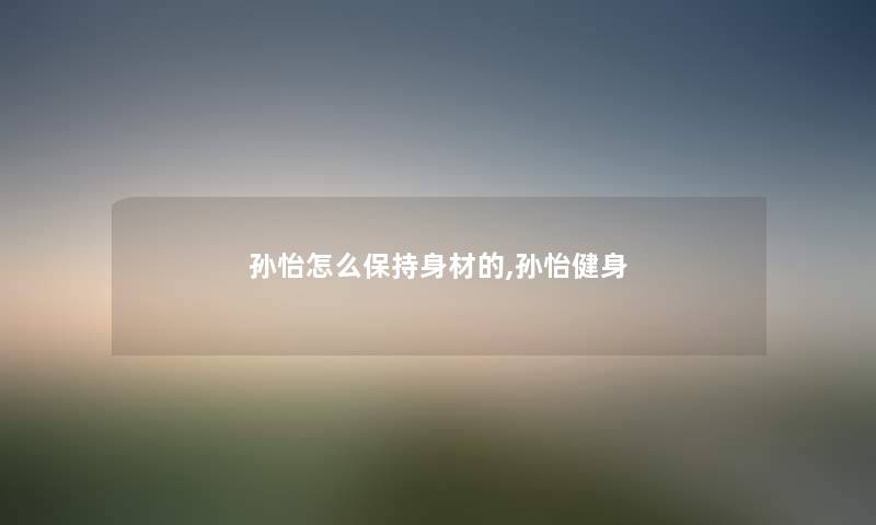 孙怡怎么保持身材的,孙怡健身 孙怡怎么保持身材的,孙怡健身