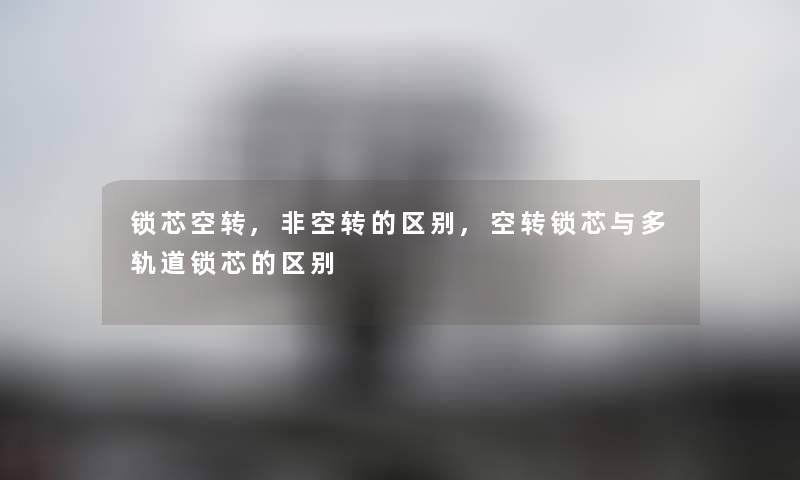 锁芯空转,非空转的区别,空转锁芯与多轨道锁芯的区别