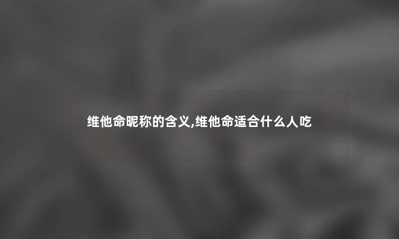 维他命昵称的含义,维他命适合什么人吃 维他命昵称的含义,维他命适合什么人吃