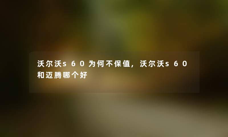 沃尔沃s60为何不保值,沃尔沃s60和迈腾哪个好 沃尔沃s60为何不保值,沃尔沃s60和迈腾哪个好