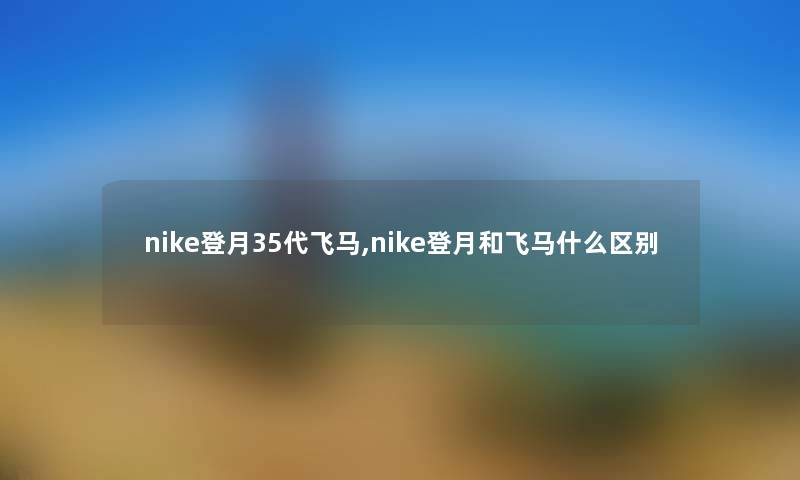 nike登月35代飞马,nike登月和飞马什么区别 nike登月35代飞马,nike登月和飞马什么区别