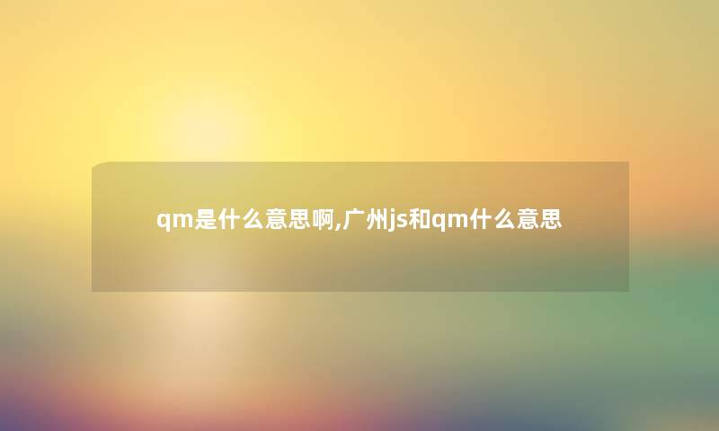 qm是什么意思啊,广州js和qm什么意思 qm是什么意思啊,广州js和qm什么意思