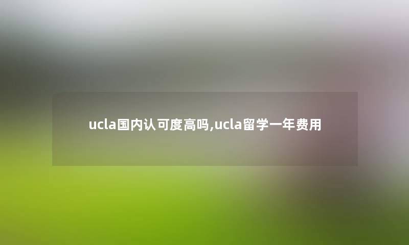 ucla国内认可度高吗,ucla留学一年费用 ucla国内认可度高吗,ucla留学一年费用