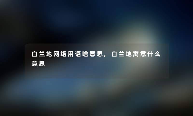 白兰地网络用语啥意思,白兰地寓意什么意思 白兰地网络用语啥意思,白兰地寓意什么意思