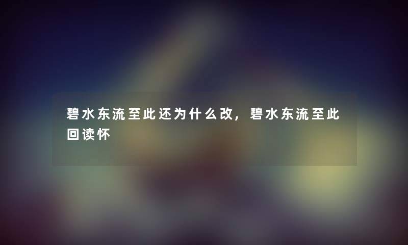碧水东流至此还为什么改,碧水东流至此回读怀