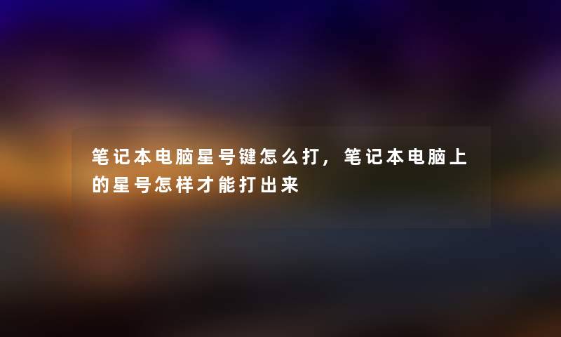 笔记本电脑星号键怎么打,笔记本电脑上的星号怎样才能打出来