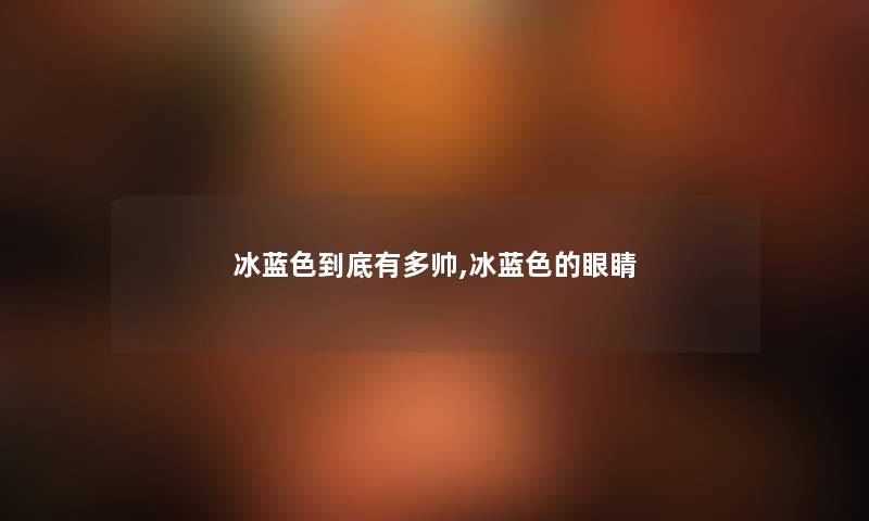 冰蓝色到底有多帅,冰蓝色的眼睛