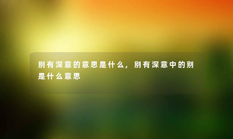 别有深意的意思是什么,别有深意中的别是什么意思