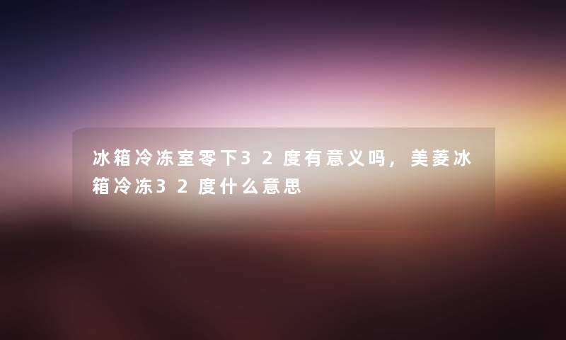 冰箱冷冻室零下32度有意义吗,美菱冰箱冷冻32度什么意思