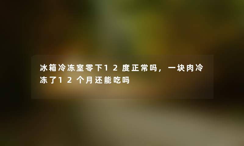 冰箱冷冻室零下12度正常吗,一块肉冷冻了12个月还能吃吗