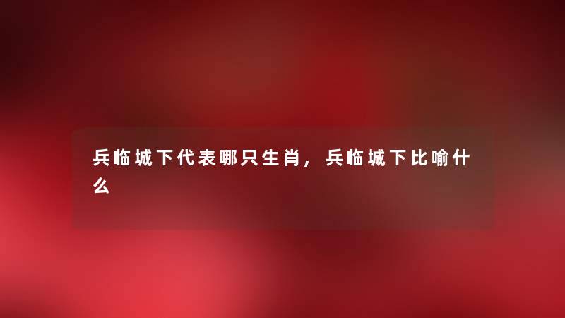 兵临城下代表哪只生肖,兵临城下比喻什么