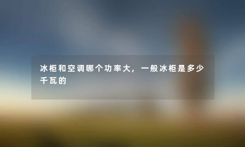 冰柜和空调哪个功率大,一般冰柜是多少千瓦的