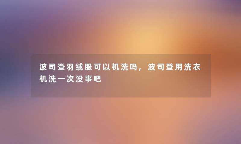 波司登羽绒服可以机洗吗,波司登用洗衣机洗一次没事吧
