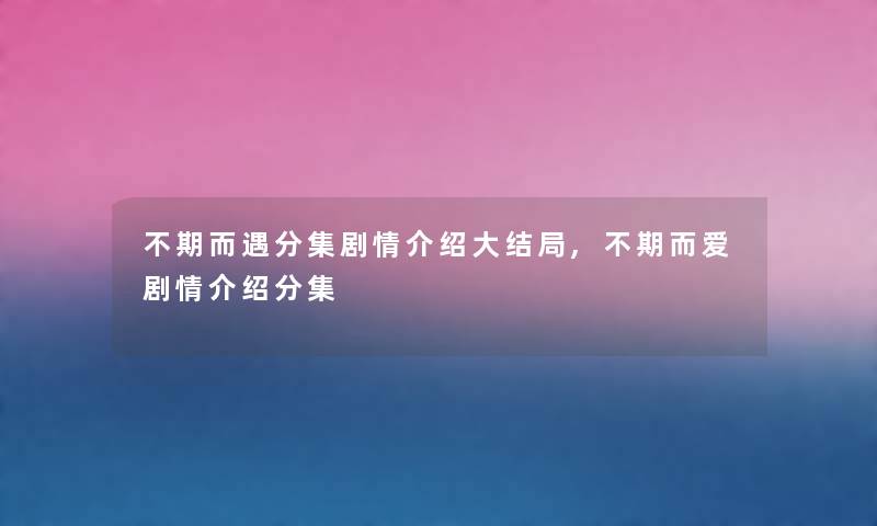 不期而遇分集剧情介绍大结局,不期而爱剧情介绍分集